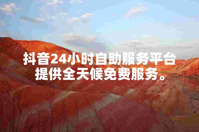 抖音24小时自助服务平台提供全天候免费服务。