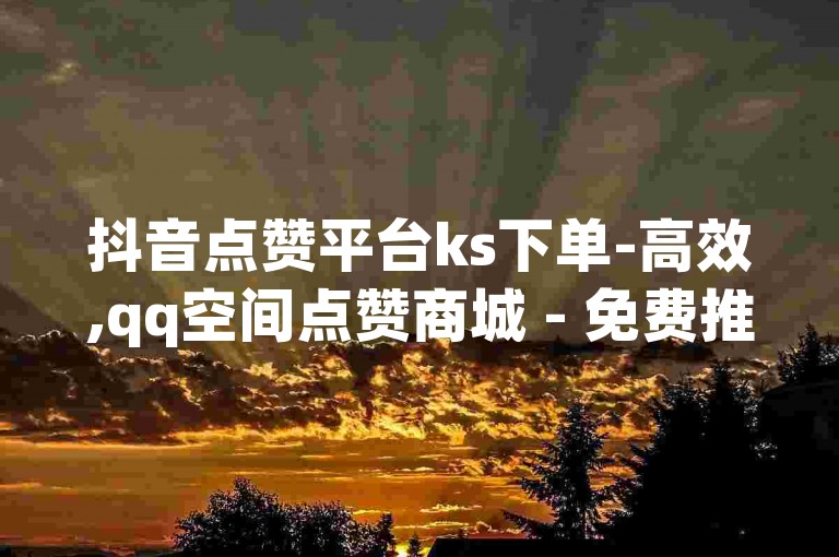 抖音点赞平台ks下单-高效,qq空间点赞商城 - 免费推广引流平台 - 快手24小时在线下单分站。