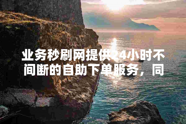 业务秒刷网提供24小时不间断的自助下单服务，同时支持B站播放量的自助提升。