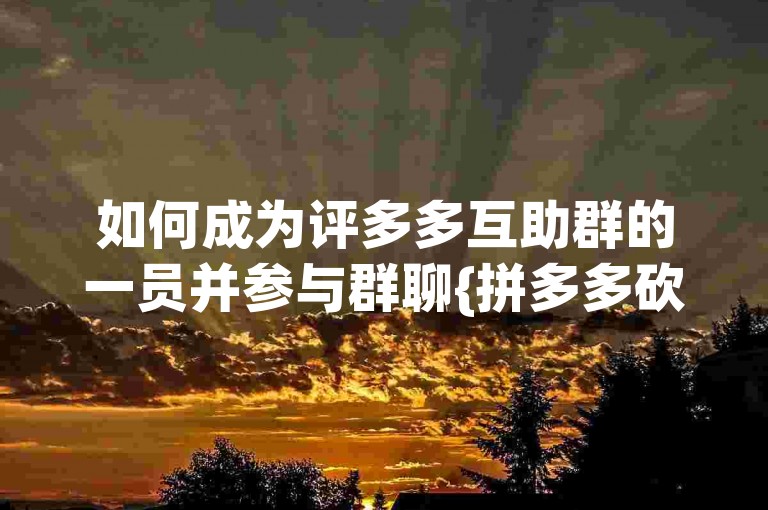 如何成为评多多互助群的一员并参与群聊{拼多多砍价平台}？