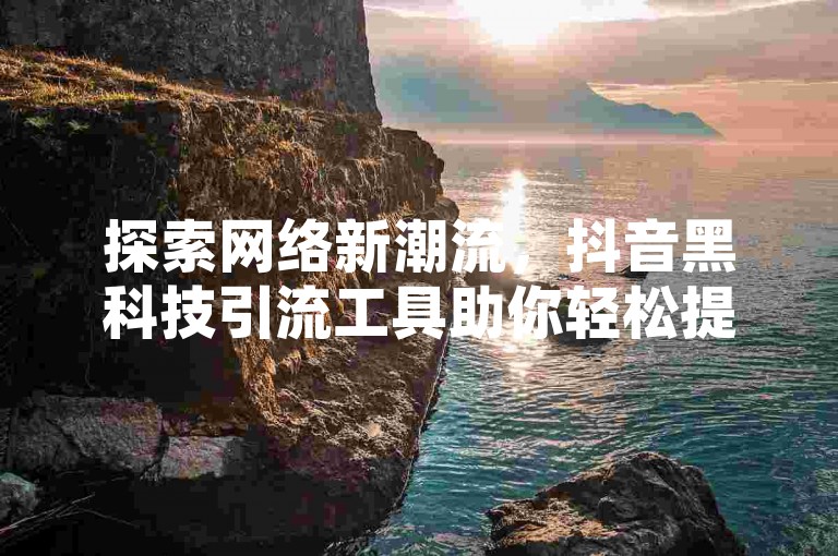 探索网络新潮流，抖音黑科技引流工具助你轻松提升关注度。