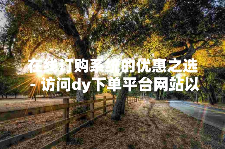 在线订购系统的优惠之选 - 访问dy下单平台网站以获得经济实惠的购物体验。