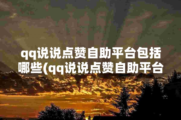 qq说说点赞自助平台包括哪些(qq说说点赞自助平台推荐)