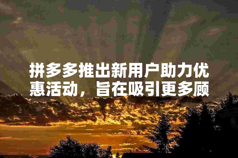 拼多多推出新用户助力优惠活动，旨在吸引更多顾客体验平台的独特魅力。