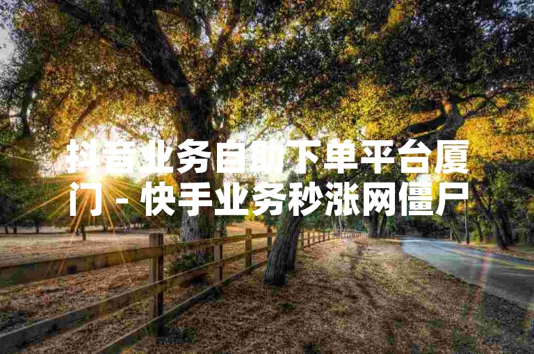 抖音业务自助下单平台厦门 - 快手业务秒涨网僵尸粉，这种非正规渠道获取粉丝的行为可能会违反平台规定，导致账号被封禁或限制使用。