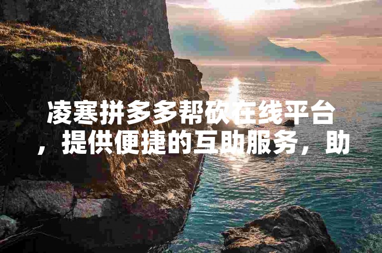 凌寒拼多多帮砍在线平台，提供便捷的互助服务，助力用户轻松获取心仪商品。