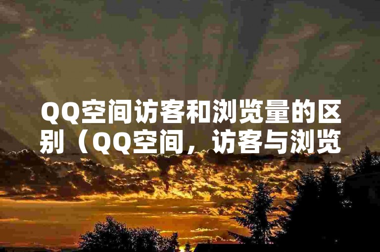 QQ空间访客和浏览量的区别（QQ空间，访客与浏览量有何不同？）