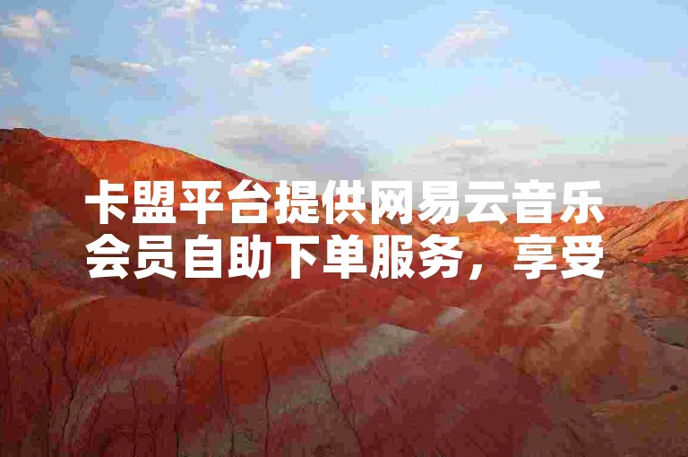 卡盟平台提供网易云音乐会员自助下单服务，享受便捷且经济的升级体验。