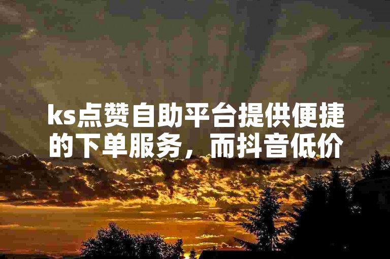 ks点赞自助平台提供便捷的下单服务，而抖音低价涨粉网站则助力用户轻松提升粉丝数量。