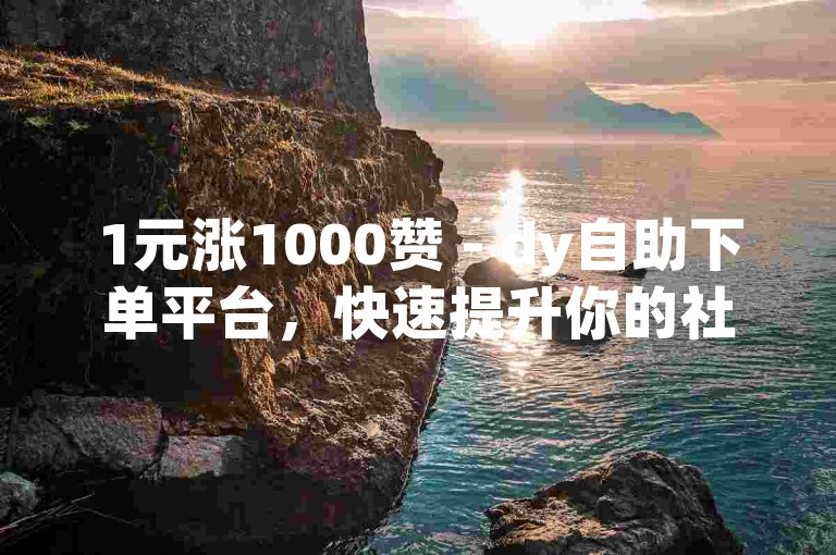 1元涨1000赞 - dy自助下单平台，快速提升你的社交媒体影响力。