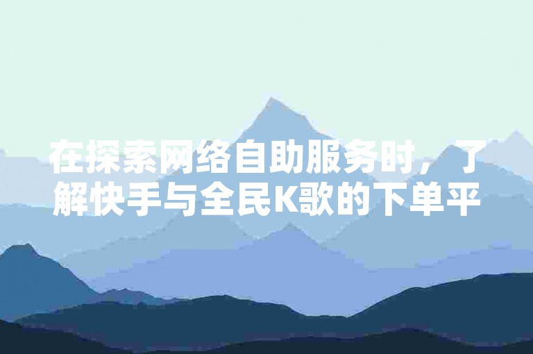 在探索网络自助服务时，了解快手与全民K歌的下单平台功能及操作时间至关重要。