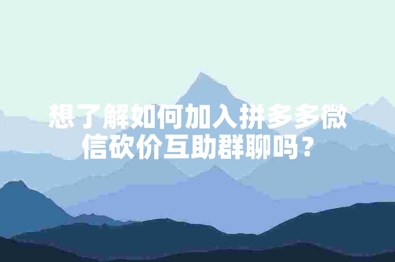 想了解如何加入拼多多微信砍价互助群聊吗？