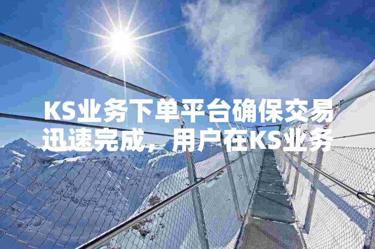 KS业务下单平台确保交易迅速完成，用户在KS业务下单平台享受即时到账的便捷体验。