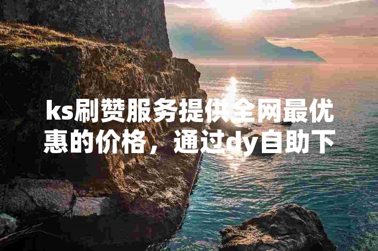 ks刷赞服务提供全网最优惠的价格，通过dy自助下单平台轻松实现。