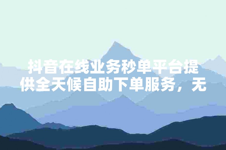 抖音在线业务秒单平台提供全天候自助下单服务，无需支付额外费用 - ksh自助下单。