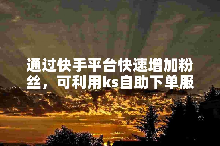 通过快手平台快速增加粉丝，可利用ks自助下单服务平台实现。