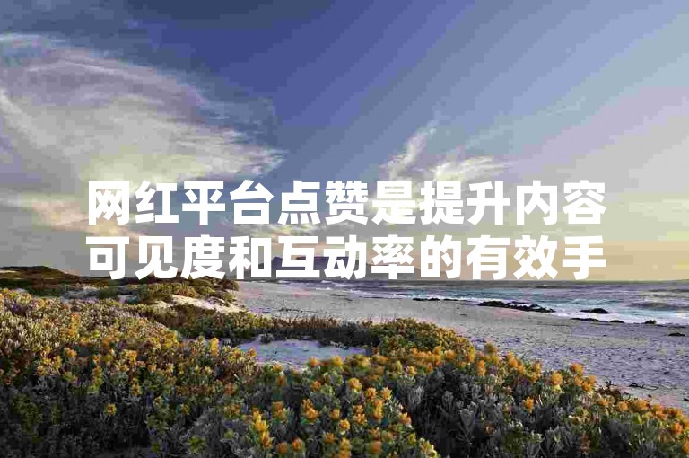 网红平台点赞是提升内容可见度和互动率的有效手段，遵循热门网红平台点赞指南能助你快速增加粉丝基础。