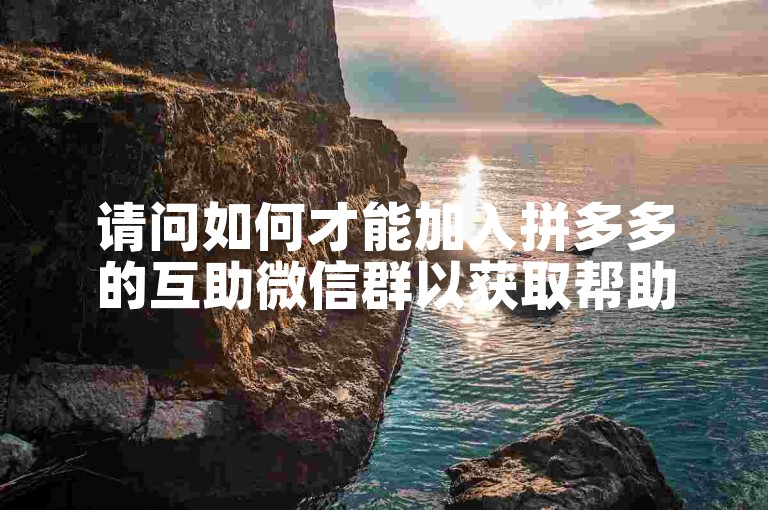 请问如何才能加入拼多多的互助微信群以获取帮助呢？