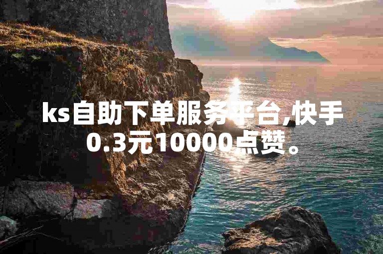 ks自助下单服务平台,快手0.3元10000点赞。