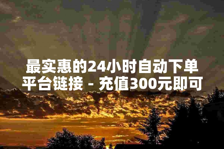 最实惠的24小时自动下单平台链接 - 充值300元即可获得10000游戏币的途径。