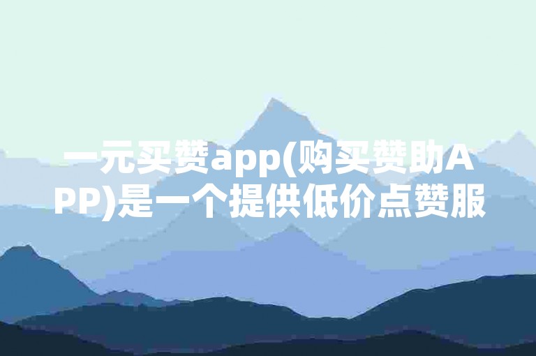 一元买赞app(购买赞助APP)是一个提供低价点赞服务的平台。
