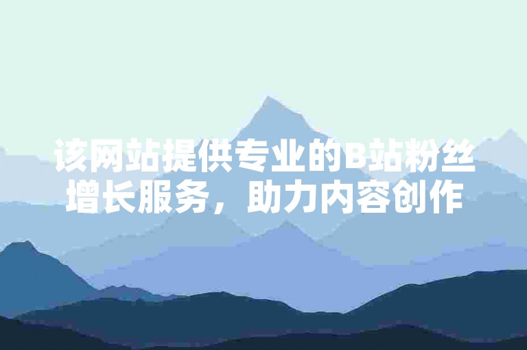 该网站提供专业的B站粉丝增长服务，助力内容创作者提升影响力。