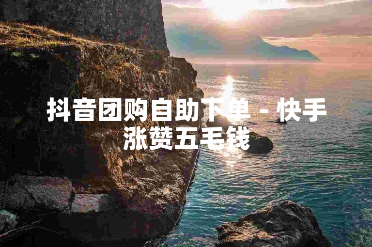 抖音团购自助下单 - 快手涨赞五毛钱