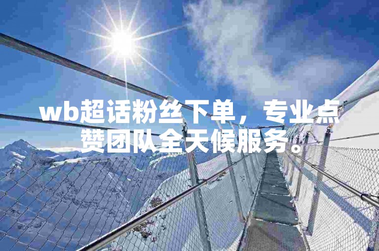 wb超话粉丝下单，专业点赞团队全天候服务。