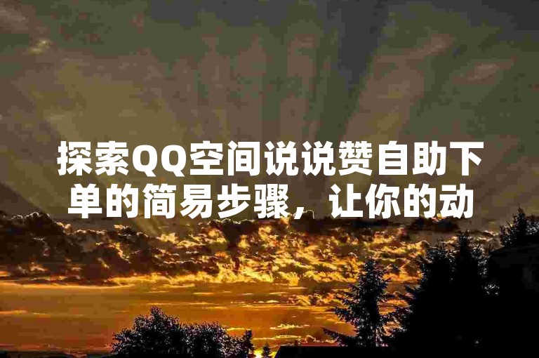 探索QQ空间说说赞自助下单的简易步骤，让你的动态瞬间获得更多关注。