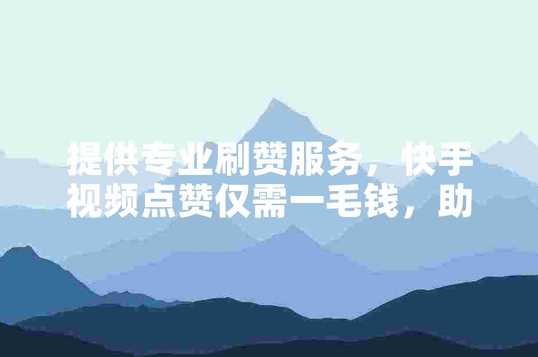 提供专业刷赞服务，快手视频点赞仅需一毛钱，助你快速获得千赞。