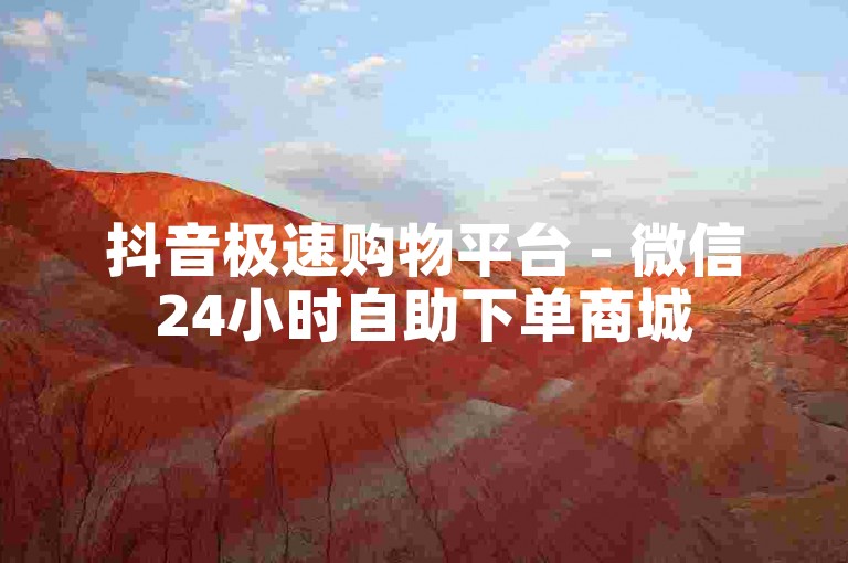 抖音极速购物平台 - 微信24小时自助下单商城