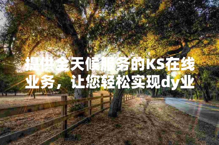 提供全天候服务的KS在线业务，让您轻松实现dy业务的低价自助下单与转发。