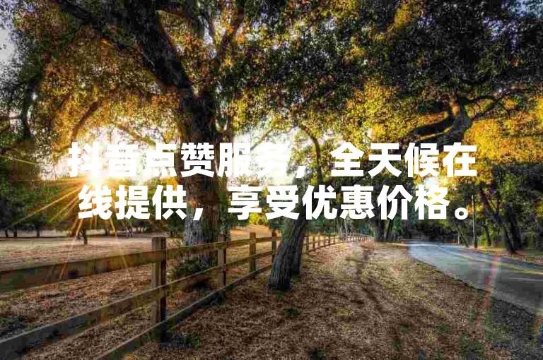 抖音点赞服务，全天候在线提供，享受优惠价格。