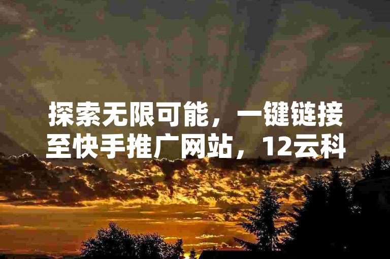 探索无限可能，一键链接至快手推广网站，12云科技自助业务商城全天候为您服务，q钻卡盟等您来体验。