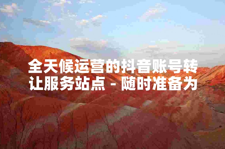 全天候运营的抖音账号转让服务站点 - 随时准备为您处理交易事宜。