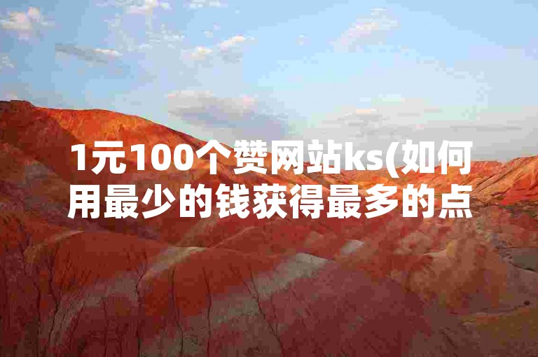 1元100个赞网站ks(如何用最少的钱获得最多的点赞数？)