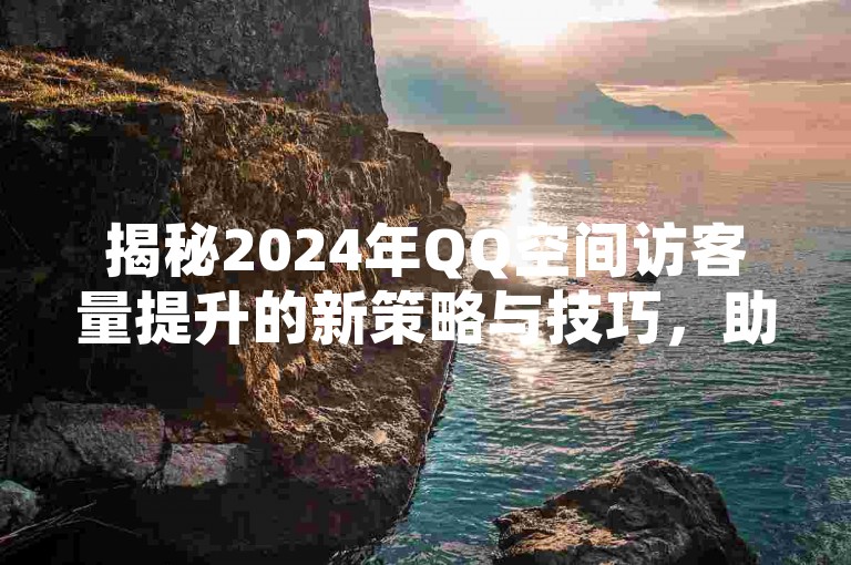 揭秘2024年QQ空间访客量提升的新策略与技巧，助你快速增加网站流量！