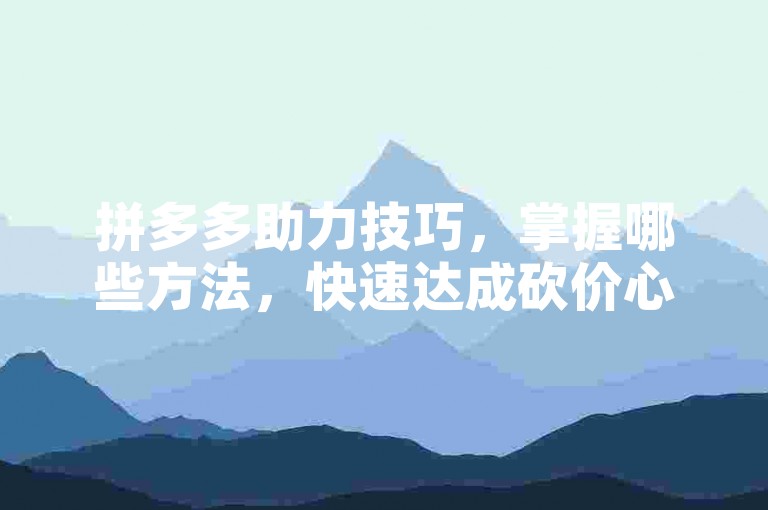 拼多多助力技巧，掌握哪些方法，快速达成砍价心愿？