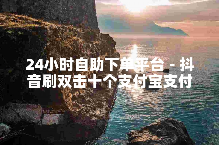 24小时自助下单平台 - 抖音刷双击十个支付宝支付 免费领取5000播放量网址