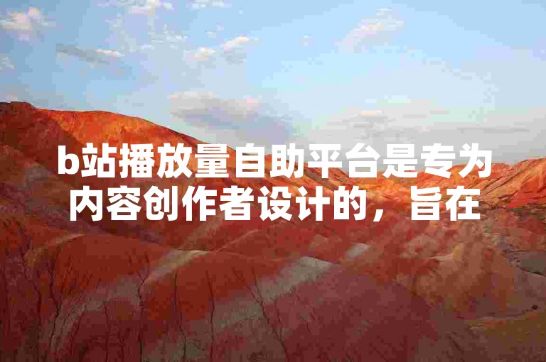 b站播放量自助平台是专为内容创作者设计的，旨在帮助他们提升视频在平台上的曝光度和观看次数。