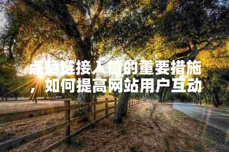 点赞链接入口的重要措施，如何提高网站用户互动率，提升网站用户互动率的技巧！新人必看！