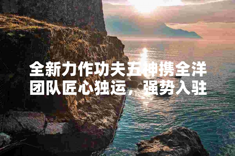 全新力作功夫五神携全洋团队匠心独运，强势入驻Steam平台，开启中国武术传奇之旅！