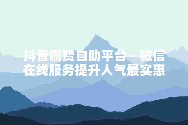 抖音刷赞自助平台 - 微信在线服务提升人气最实惠