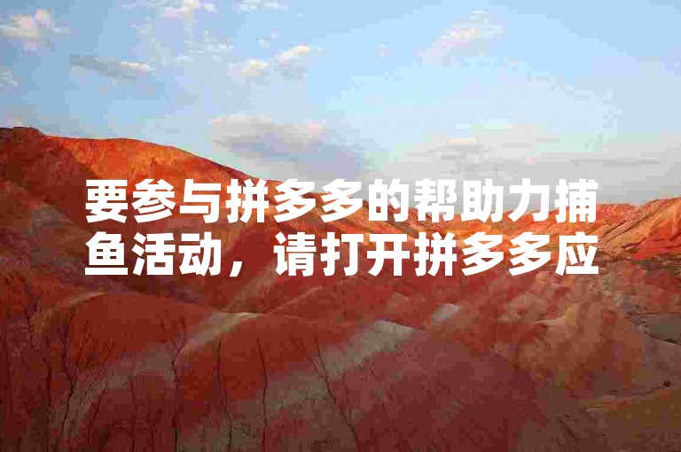 要参与拼多多的帮助力捕鱼活动，请打开拼多多应用，进入助力享免单页面，点击帮助朋友助力选项，按照提示操作即可。