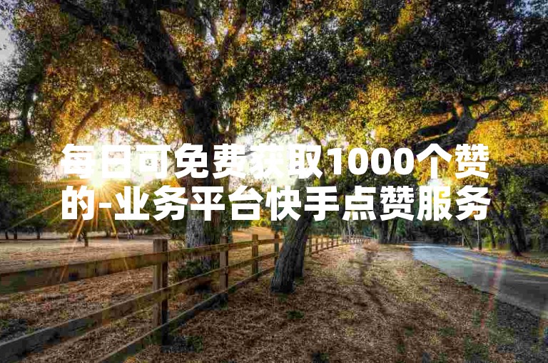每日可免费获取1000个赞的-业务平台快手点赞服务。