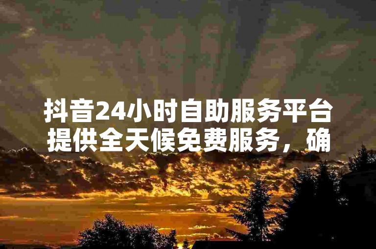 抖音24小时自助服务平台提供全天候免费服务，确保用户随时享受无缝体验。（抖音24小时自助服务平台使用全攻略）