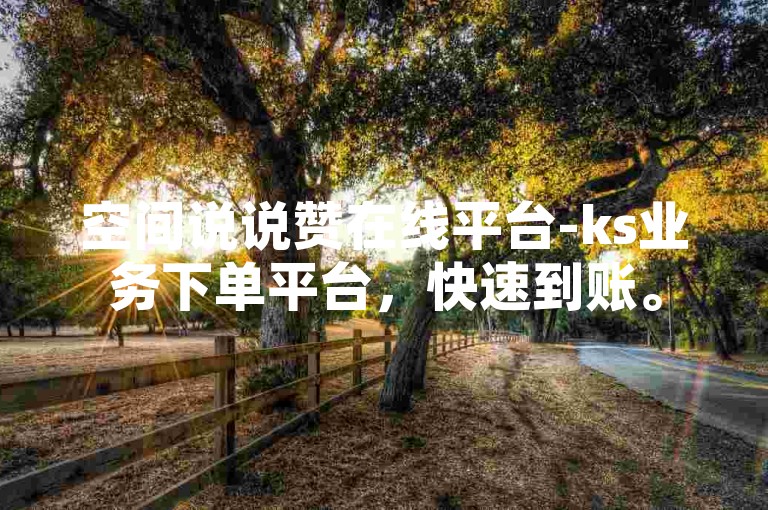 空间说说赞在线平台-ks业务下单平台，快速到账。