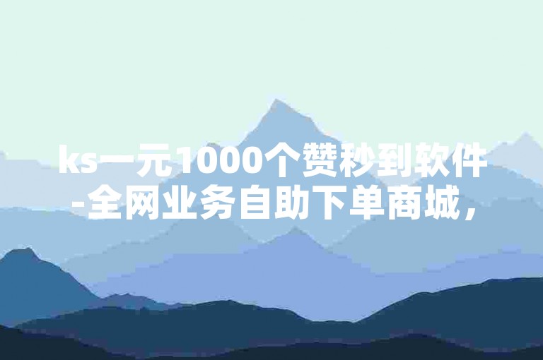 ks一元1000个赞秒到软件-全网业务自助下单商城，提供快速点赞服务。
