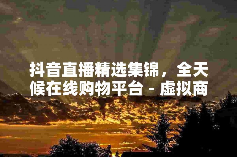 抖音直播精选集锦，全天候在线购物平台 - 虚拟商品即时购买服务 - 梦幻购物中心自助式下单系统。