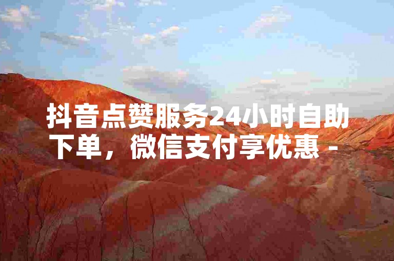 抖音点赞服务24小时自助下单，微信支付享优惠 - 抖音真人互动助力，双击点赞业务2024年官方澄清谣言！